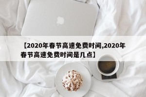 【2020年春节高速免费时间,2020年春节高速免费时间是几点】