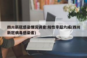 四川新冠感染情况调查:阳性率超六成(四川新冠病毒感染者)