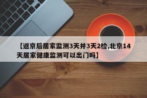 【返京后居家监测3天并3天2检,北京14天居家健康监测可以出门吗】