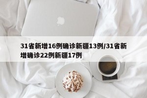 31省新增16例确诊新疆13例/31省新增确诊22例新疆17例