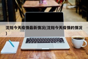 沈阳今天疫情最新情况(沈阳今天疫情的情况)