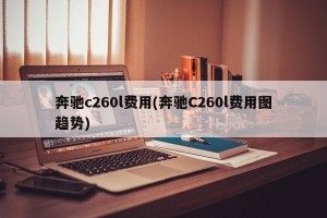 奔驰c260l费用(奔驰C260l费用图趋势)