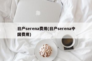 日产serena费用(日产serena中国费用)