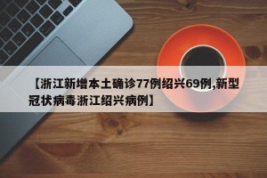 【浙江新增本土确诊77例绍兴69例,新型冠状病毒浙江绍兴病例】