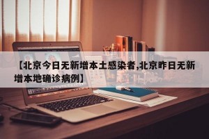 【北京今日无新增本土感染者,北京昨日无新增本地确诊病例】