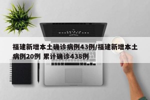 福建新增本土确诊病例43例/福建新增本土病例20例 累计确诊438例
