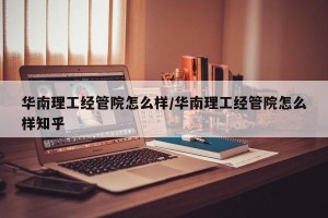华南理工经管院怎么样/华南理工经管院怎么样知乎
