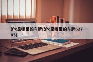 沪c是哪里的车牌(沪c是哪里的车牌62703)
