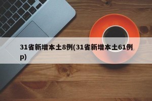 31省新增本土8例(31省新增本土61例p)