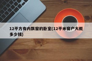 12平方有内飘窗的卧室(12平米窗户大概多少钱)