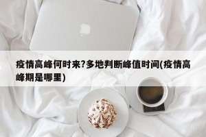 疫情高峰何时来?多地判断峰值时间(疫情高峰期是哪里)