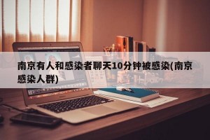 南京有人和感染者聊天10分钟被感染(南京感染人群)