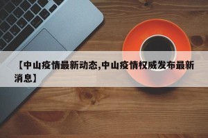 【中山疫情最新动态,中山疫情权威发布最新消息】