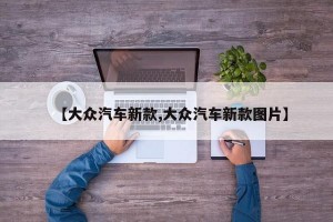 【大众汽车新款,大众汽车新款图片】