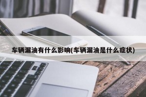 车辆漏油有什么影响(车辆漏油是什么症状)