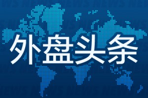 外盘头条：特朗普签署制药业降价行政令 谷歌推出人工智能初创企业基金 美总统暗示亲自参与俄乌会谈