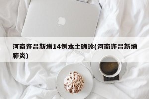 河南许昌新增14例本土确诊(河南许昌新增肺炎)
