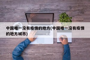 中国唯一没有疫情的地方(中国唯一没有疫情的地方城市)