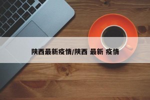 陕西最新疫情/陕西 最新 疫情