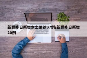 新疆昨日新增本土确诊37例/新疆昨日新增20例