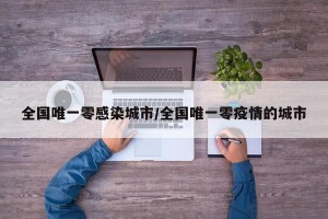 全国唯一零感染城市/全国唯一零疫情的城市