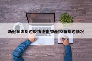 新冠肺炎周边疫情速查/新冠疫情周边情况