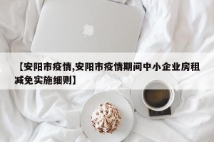 【安阳市疫情,安阳市疫情期间中小企业房租减免实施细则】