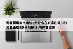 河北新增本土确诊6例分布在石家庄等3市/河北新增5例本地确诊,均在石家庄