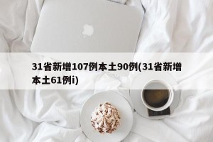 31省新增107例本土90例(31省新增本土61例i)