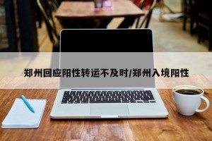 郑州回应阳性转运不及时/郑州入境阳性