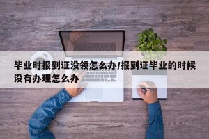 毕业时报到证没领怎么办/报到证毕业的时候没有办理怎么办