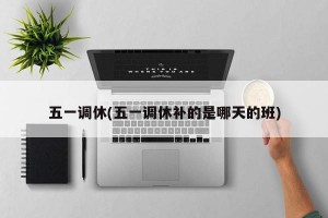 五一调休(五一调休补的是哪天的班)