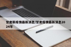 甘肃新疫情最新消息/甘肃疫情最新消息2024年