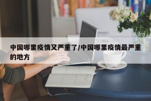 中国哪里疫情又严重了/中国哪里疫情最严重的地方