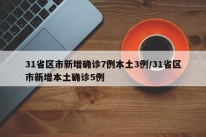 31省区市新增确诊7例本土3例/31省区市新增本土确诊5例