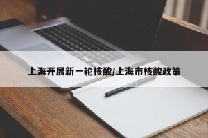上海开展新一轮核酸/上海市核酸政策