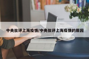 中央批评上海疫情/中央批评上海疫情的原因