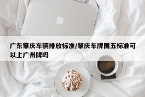 广东肇庆车辆排放标准/肇庆车牌国五标准可以上广州牌吗