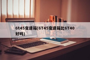 6t45变速箱(6T45变速箱比6T40好吗)