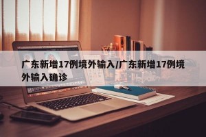 广东新增17例境外输入/广东新增17例境外输入确诊