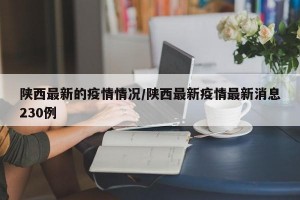 陕西最新的疫情情况/陕西最新疫情最新消息230例