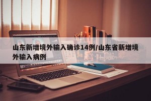 山东新增境外输入确诊14例/山东省新增境外输入病例