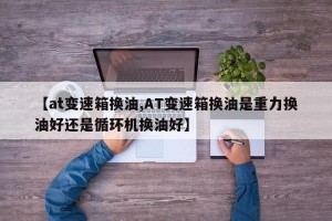 【at变速箱换油,AT变速箱换油是重力换油好还是循环机换油好】