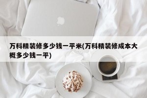 万科精装修多少钱一平米(万科精装修成本大概多少钱一平)