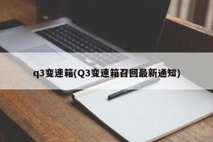 q3变速箱(Q3变速箱召回最新通知)