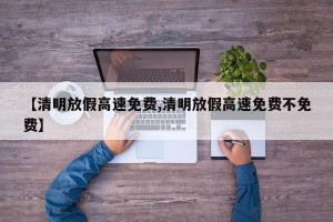 【清明放假高速免费,清明放假高速免费不免费】
