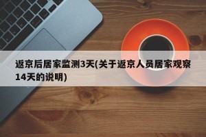 返京后居家监测3天(关于返京人员居家观察14天的说明)
