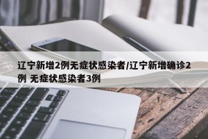 辽宁新增2例无症状感染者/辽宁新增确诊2例 无症状感染者3例