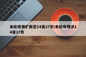 本轮疫情扩散至14省27市/本轮疫情涉14省27市