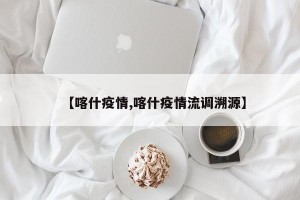 【喀什疫情,喀什疫情流调溯源】